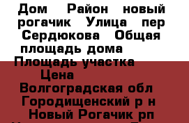 Дом  › Район ­ новый рогачик › Улица ­ пер.Сердюкова › Общая площадь дома ­ 110 › Площадь участка ­ 12 › Цена ­ 2 050 000 - Волгоградская обл., Городищенский р-н, Новый Рогачик рп Недвижимость » Дома, коттеджи, дачи продажа   . Волгоградская обл.